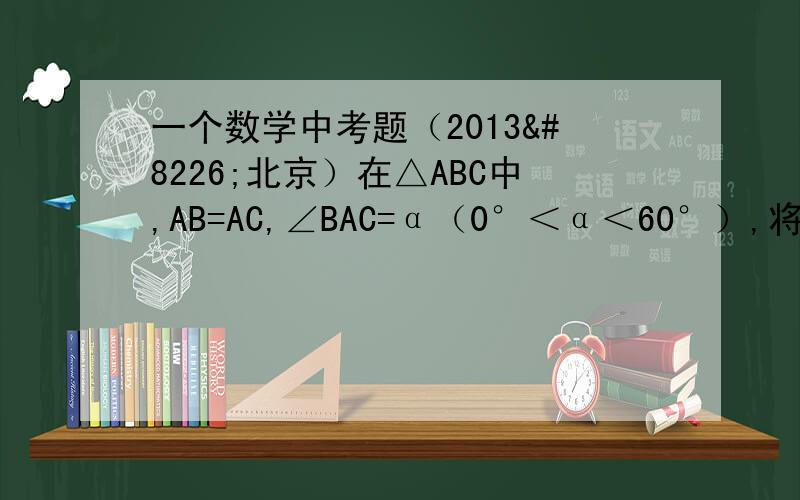 一个数学中考题（2013•北京）在△ABC中,AB=AC,∠BAC=α（0°＜α＜60°）,将线段BC绕点B逆时针旋转60°得到线段BD．（1）如图1,直接写出∠ABD的大小（用含α的式子表示）；（2）如图2,∠BCE=150°,