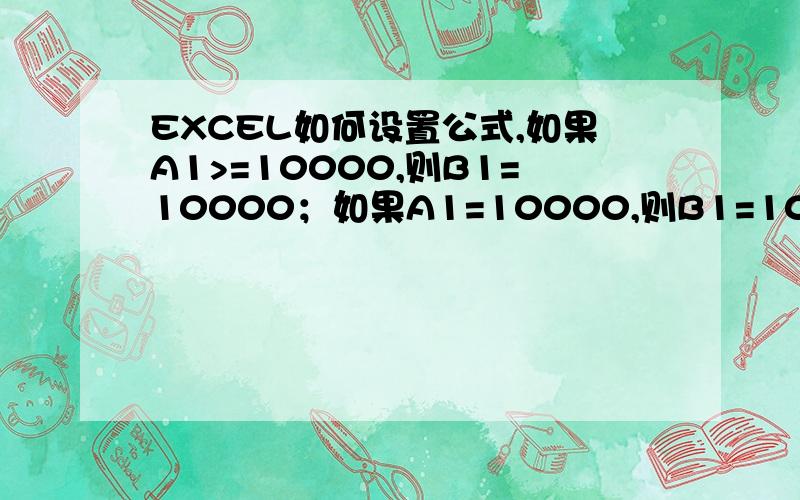 EXCEL如何设置公式,如果A1>=10000,则B1=10000；如果A1=10000,则B1=10000；如果A1