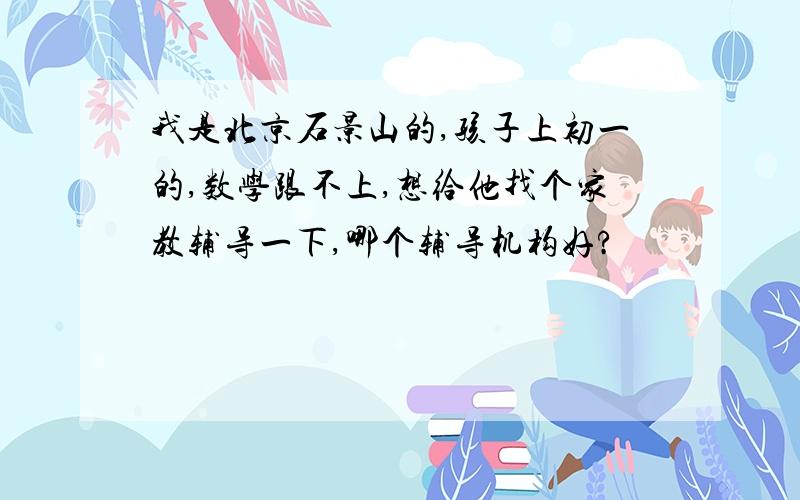 我是北京石景山的,孩子上初一的,数学跟不上,想给他找个家教辅导一下,哪个辅导机构好?