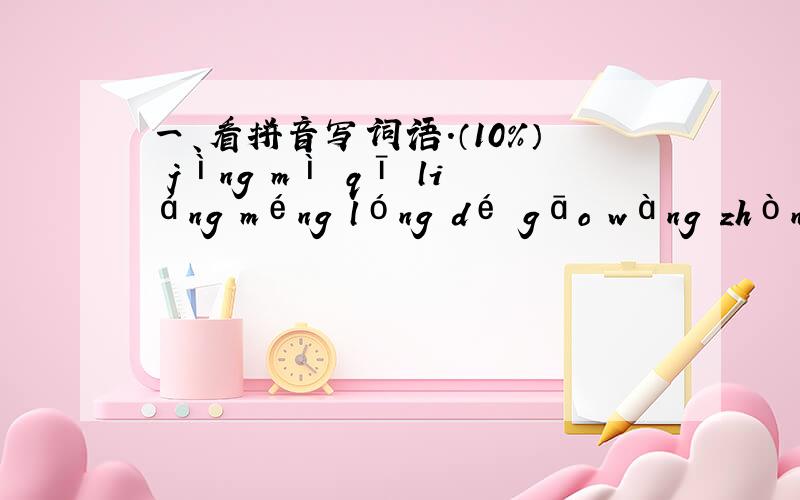 一、看拼音写词语.（10%） jìng mì qī liáng méng lóng dé gāo wàng zhòng （ ） （ ） （ ） （ ） bào yuàn kuí wǔ juàn liàn qǐn bù ān xí （ ） （ ） （ ） （ ） 二、选择合适的音节、汉字或词语