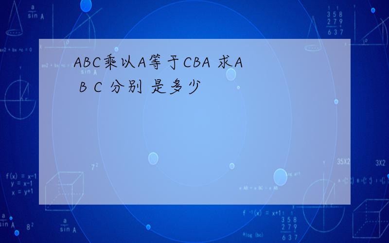 ABC乘以A等于CBA 求A B C 分别 是多少