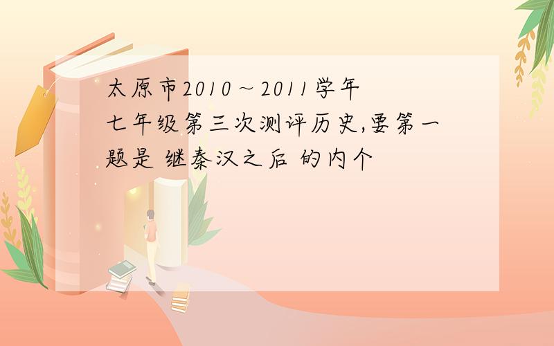 太原市2010～2011学年七年级第三次测评历史,要第一题是 继秦汉之后 的内个