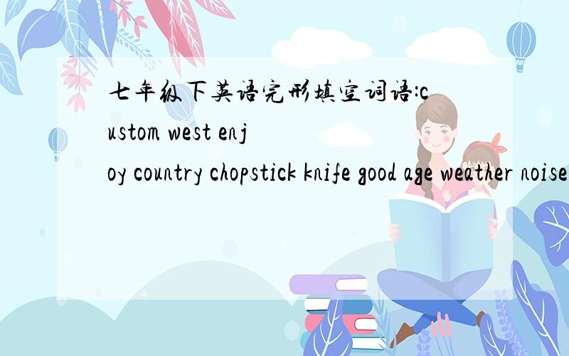 七年级下英语完形填空词语:custom west enjoy country chopstick knife good age weather noise短文:Different ____have different____.In China,when you have dinner,you have to use___.But in ___country,you can use forks and ____.In China,the re