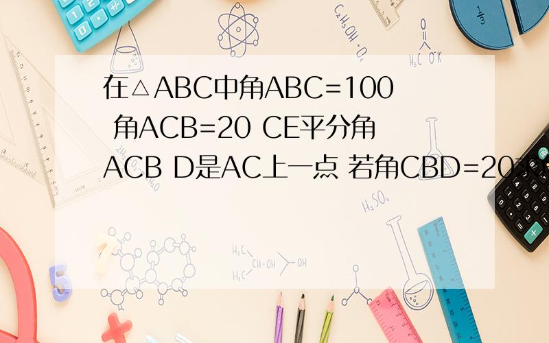 在△ABC中角ABC=100 角ACB=20 CE平分角ACB D是AC上一点 若角CBD=20求角ADE的度数E在AB上