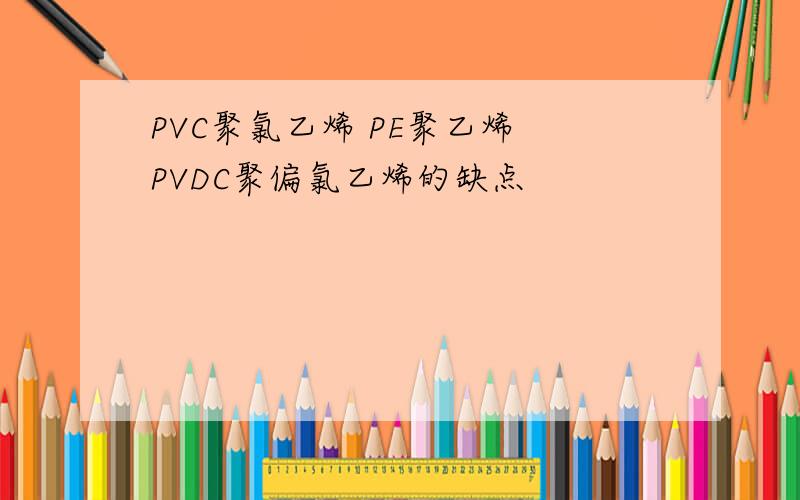PVC聚氯乙烯 PE聚乙烯 PVDC聚偏氯乙烯的缺点