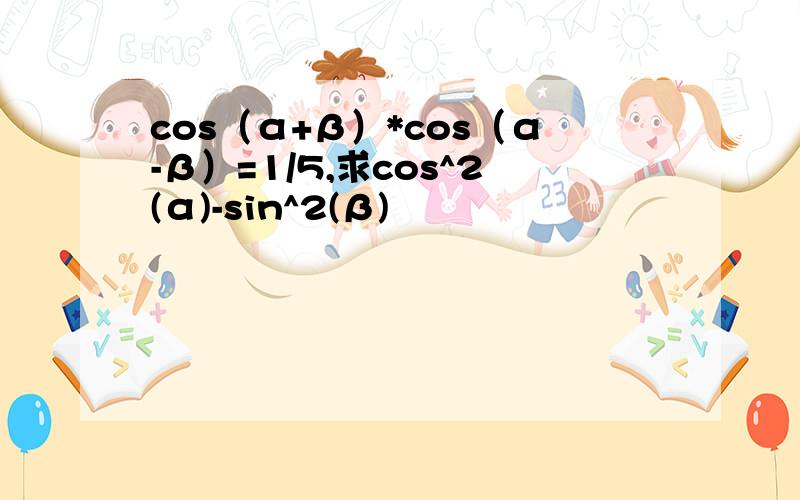 cos（α+β）*cos（α-β）=1/5,求cos^2(α)-sin^2(β)