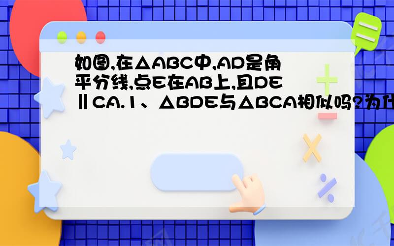 如图,在△ABC中,AD是角平分线,点E在AB上,且DE‖CA.1、△BDE与△BCA相似吗?为什么2、已知AB＝12,AC=8,求DE长