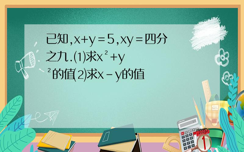 已知,x+y＝5,xy＝四分之九.⑴求x²+y²的值⑵求x－y的值