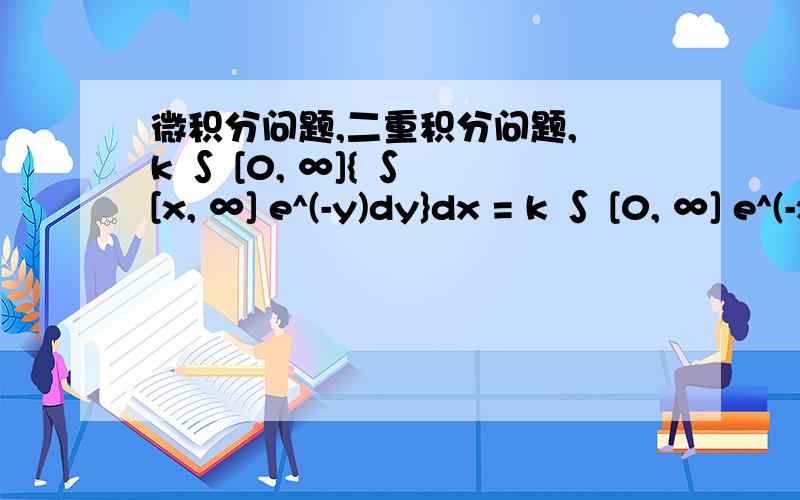 微积分问题,二重积分问题, k ∫ [0, ∞]{ ∫ [x, ∞] e^(-y)dy}dx = k ∫ [0, ∞] e^(-x) = 1请麻烦把积分的详细过程写出来,这个题是概率统计里面的二重积分的计算部分,本人基础较差,一直算不出k是多