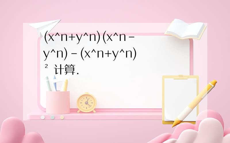 (x^n+y^n)(x^n-y^n)-(x^n+y^n)² 计算.