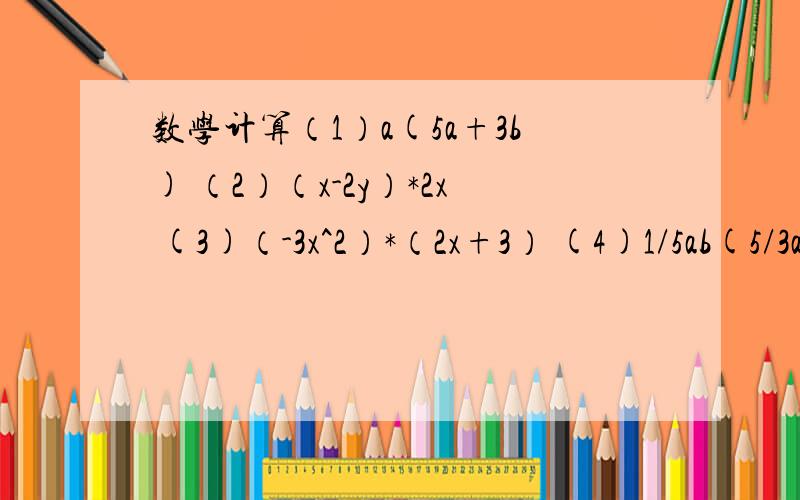 数学计算（1）a(5a+3b) （2）（x-2y）*2x (3)（-3x^2）*（2x+3） (4)1/5ab(5/3ab^2-4ab)