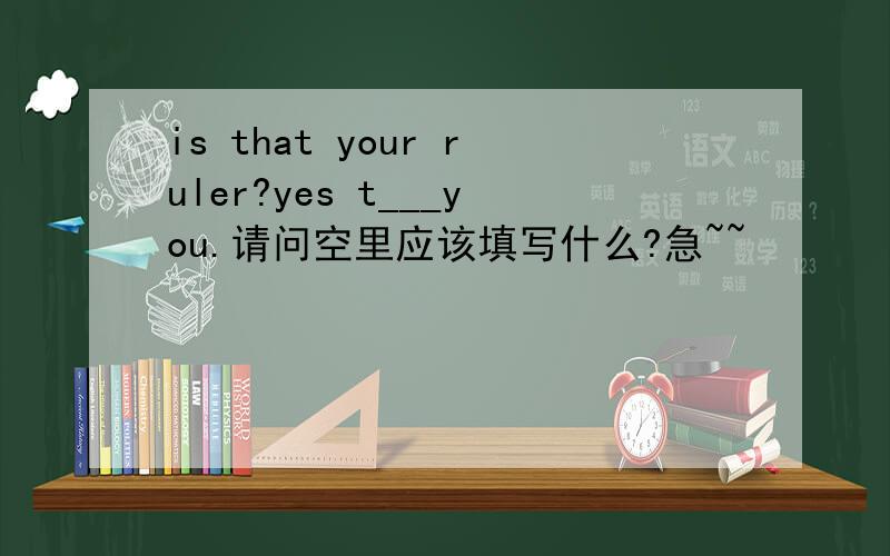 is that your ruler?yes t___you.请问空里应该填写什么?急~~