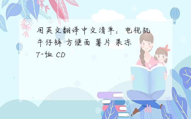 用英文翻译中文清单：电视机 牛仔裤 方便面 薯片 果冻 T-恤 CD