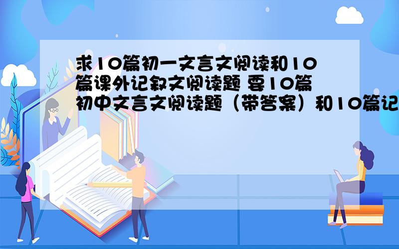 求10篇初一文言文阅读和10篇课外记叙文阅读题 要10篇初中文言文阅读题（带答案）和10篇记叙文阅读（带答案）要短的