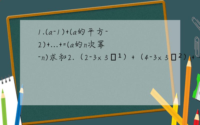 1.(a-1)+(a的平方-2)+...+=(a的n次幂-n)求和2.（2-3×5﹣¹）+（4-3×5﹣²）+…+（2n-3×5的-n次幂）求和上课老师说的听不懂,