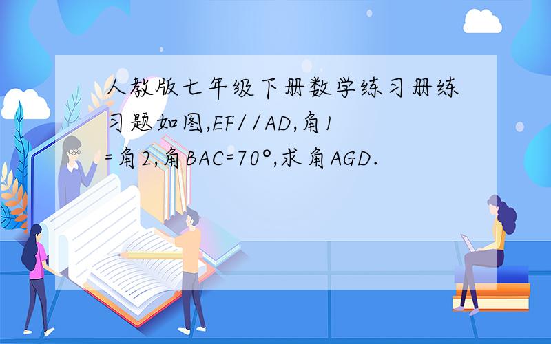 人教版七年级下册数学练习册练习题如图,EF//AD,角1=角2,角BAC=70°,求角AGD.