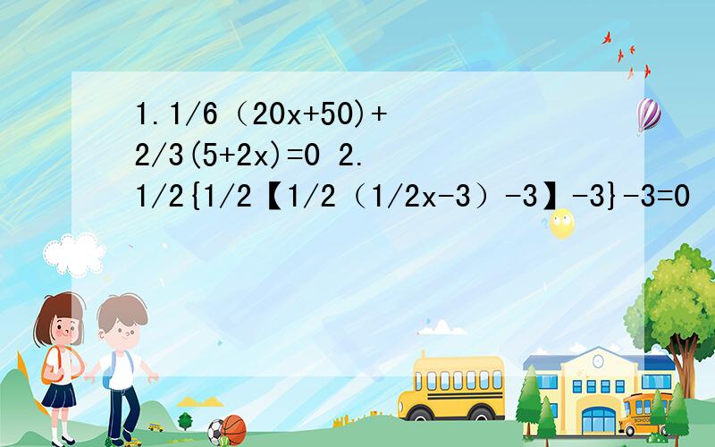 1.1/6（20x+50)+2/3(5+2x)=0 2.1/2{1/2【1/2（1/2x-3）-3】-3}-3=0