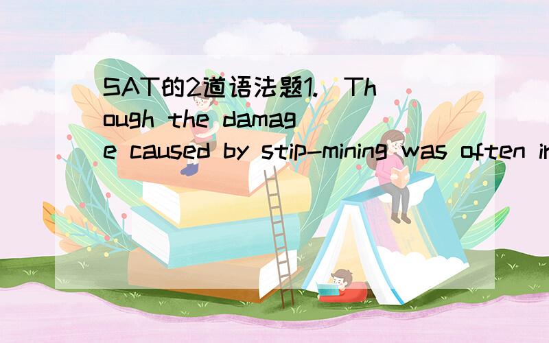 SAT的2道语法题1.(Though the damage caused by stip-mining was often irreparable to the natural environment,it) was once used to supply half the coral produced annually in the United States.括号中应改为：Though stip-mining often caused irre