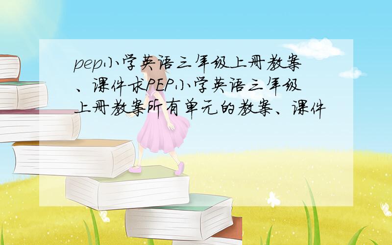 pep小学英语三年级上册教案、课件求PEP小学英语三年级上册教案所有单元的教案、课件
