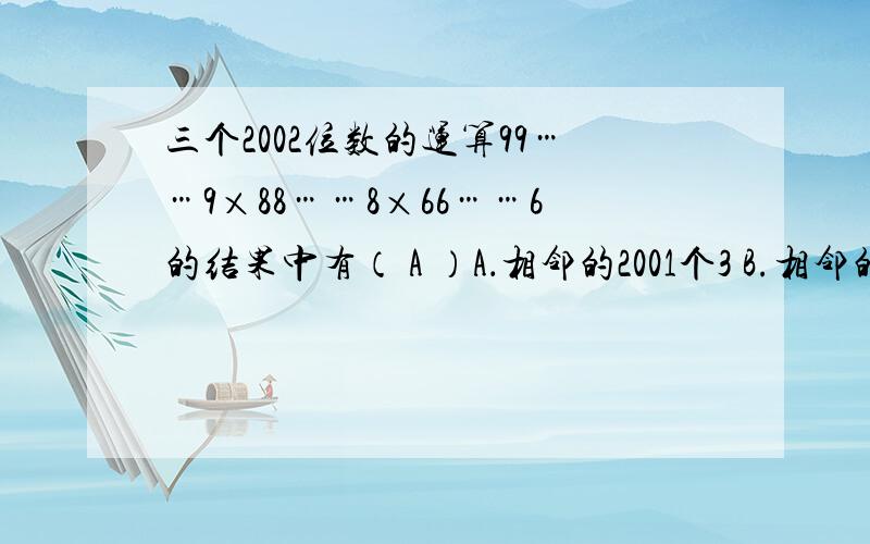三个2002位数的运算99……9×88……8×66……6的结果中有（ A ）A．相邻的2001个3 B.相邻的2002个3C．相邻的2001个2 D.相邻的2002个2E．都不对