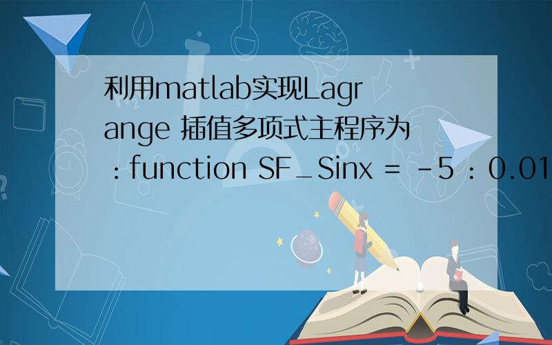 利用matlab实现Lagrange 插值多项式主程序为：function SF_Sinx = -5 : 0.01 : 5;             y = sin(x);                   plot(x,y,'r:')                 % 绘制准确函数图像hold onpx = -5 : 1 : 5;               % 插值点py = sin(px