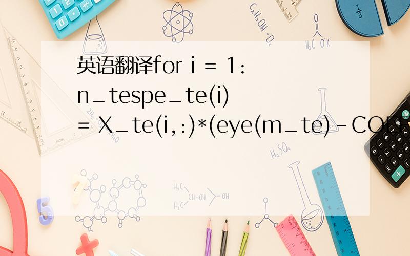英语翻译for i = 1:n_tespe_te(i) = X_te(i,:)*(eye(m_te)-COEFF(:,1:k)*COEFF(:,1:k)')*X_te(i,:)'能说下这是个怎么样的式子吗