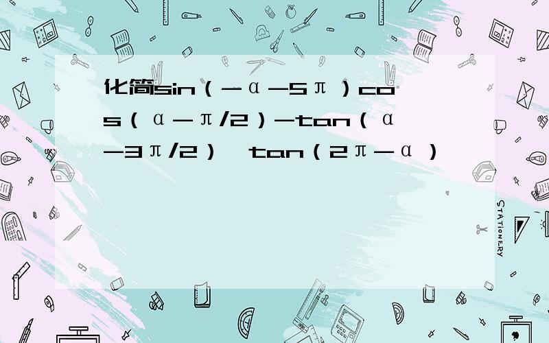 化简sin（-α-5π）cos（α-π/2）-tan（α-3π/2）*tan（2π-α）