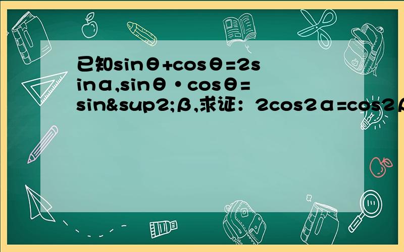 已知sinθ+cosθ=2sinα,sinθ·cosθ=sin²β,求证：2cos2α=cos2β.