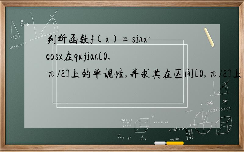 判断函数f(x)=sinx-cosx在qujian[0,π/2]上的单调性,并求其在区间[0,π/2]上的值域.判断函数f(x)=sinx-cosx在区间[0,π/2]上的单调性,并求其在区间[0,π/2]上的值域。
