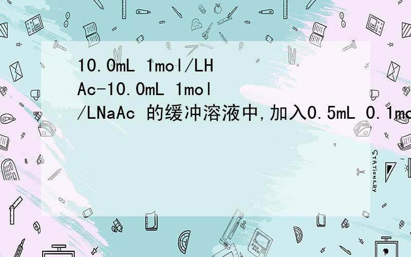 10.0mL 1mol/LHAc-10.0mL 1mol/LNaAc 的缓冲溶液中,加入0.5mL 0.1mol/L HCl 溶液摇匀,求PH的计算值再加入1mL 0.1mol/L NaOH 溶液摇匀,求PH的计算值