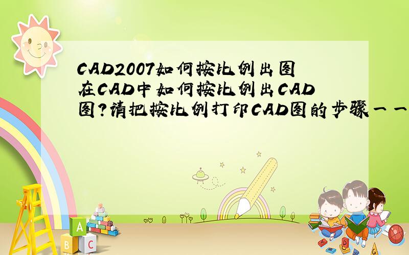 CAD2007如何按比例出图在CAD中如何按比例出CAD图?请把按比例打印CAD图的步骤一一写出；越详细越好!