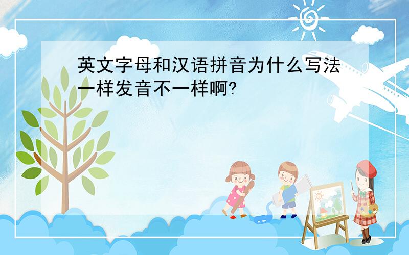 英文字母和汉语拼音为什么写法一样发音不一样啊?
