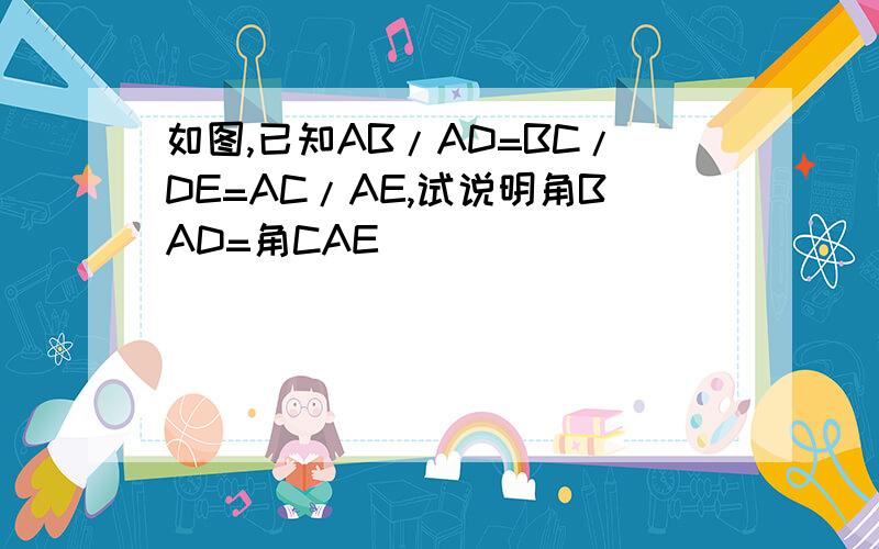 如图,已知AB/AD=BC/DE=AC/AE,试说明角BAD=角CAE