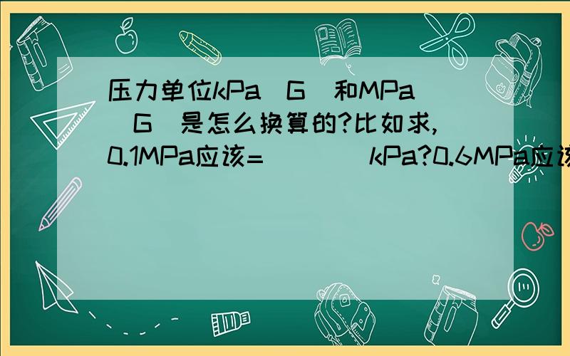 压力单位kPa(G)和MPa(G)是怎么换算的?比如求,0.1MPa应该=____kPa?0.6MPa应该=____kPa?应该怎么算啊?