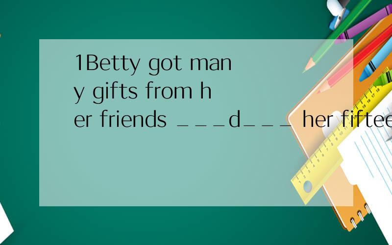 1Betty got many gifts from her friends ___d___ her fifteenth birthday.A.in B.at C.of D.on2 Let’s buy some cards for our teachers.— Why not make some ourselves?It will be much __b____.A.interesting B.more interesting C.most interesting D.the most