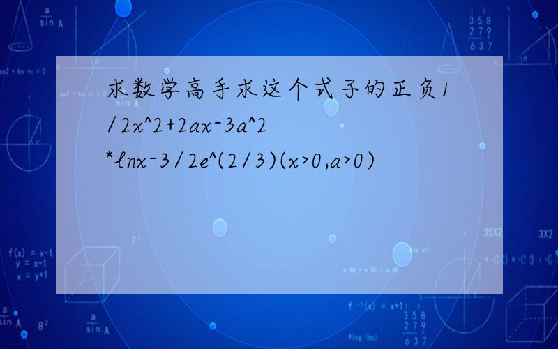 求数学高手求这个式子的正负1/2x^2+2ax-3a^2*lnx-3/2e^(2/3)(x>0,a>0)