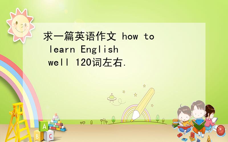 求一篇英语作文 how to learn English well 120词左右.