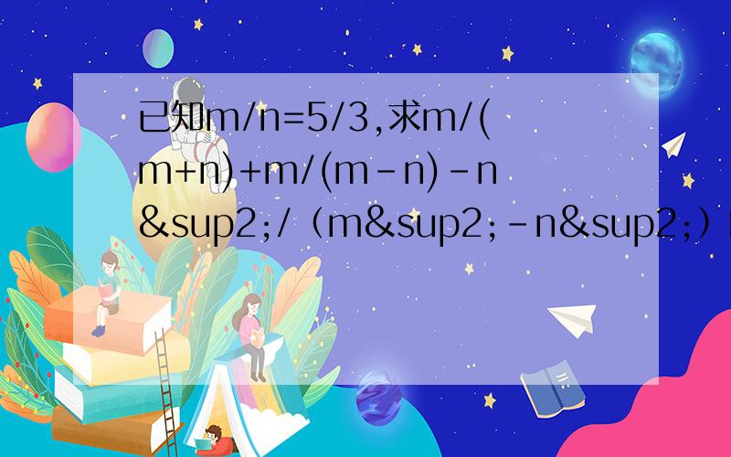 已知m/n=5/3,求m/(m+n)+m/(m-n)-n²/（m²-n²）的值