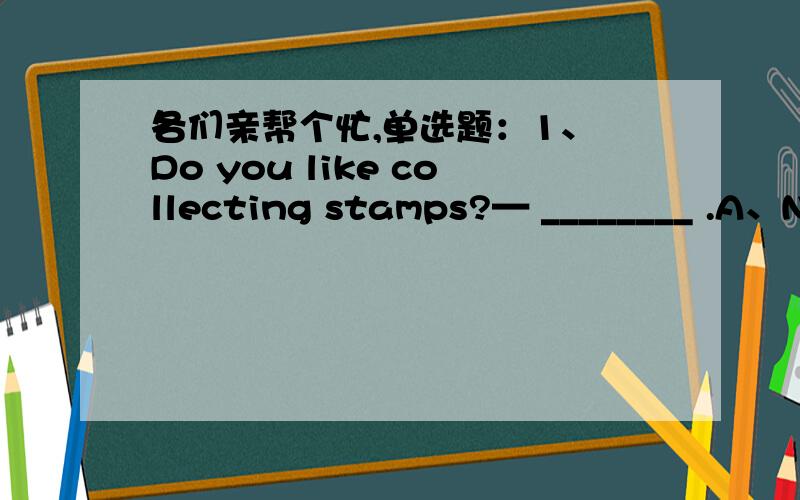 各们亲帮个忙,单选题：1、 Do you like collecting stamps?— ________ .A、No,not like B、No,not exact C、No,not really D、No,nothing2、 How much is your new bike?— ________ .A、It costs me $ 200 B、I cost $ 200 to buy it C、It spen
