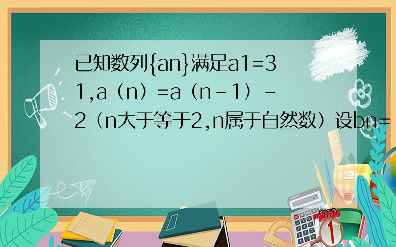 已知数列{an}满足a1=31,a（n）=a（n-1）-2（n大于等于2,n属于自然数）设bn=|an|,求数列{an}的前n项和Tn