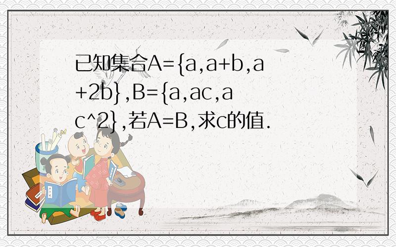 已知集合A={a,a+b,a+2b},B={a,ac,ac^2},若A=B,求c的值.