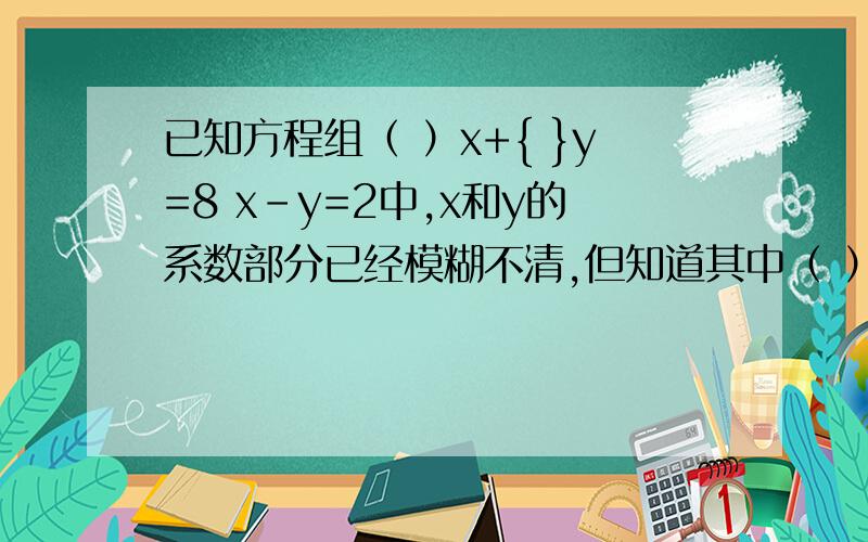 已知方程组（ ）x+{ }y=8 x-y=2中,x和y的系数部分已经模糊不清,但知道其中（ ）表示同一个数,{ ｝也表示同一个数,x＝1,y＝－1是这个方程组的解,你能求出原方程解吗?