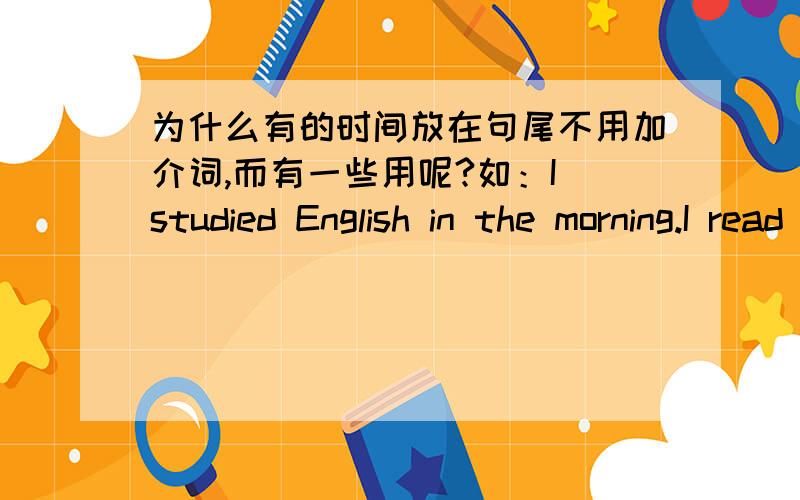 为什么有的时间放在句尾不用加介词,而有一些用呢?如：I studied English in the morning.I read book yesterday morning.