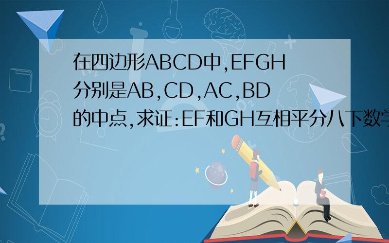 在四边形ABCD中,EFGH分别是AB,CD,AC,BD的中点,求证:EF和GH互相平分八下数学方法指导丛书P75页