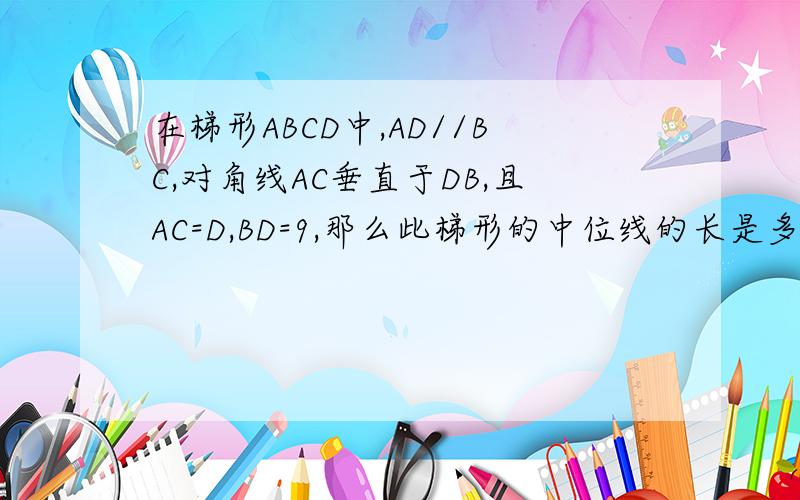 在梯形ABCD中,AD//BC,对角线AC垂直于DB,且AC=D,BD=9,那么此梯形的中位线的长是多少?（完整过程）