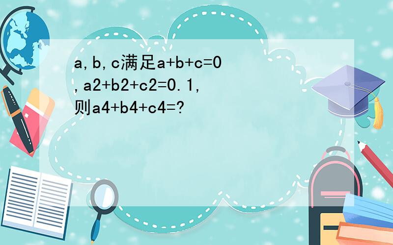 a,b,c满足a+b+c=0,a2+b2+c2=0.1,则a4+b4+c4=?