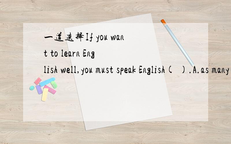 一道选择If you want to learn English well,you must speak English( ).A.as many as possibleB.as more as you canC.as many as you can D.as much as possible很想知道原因