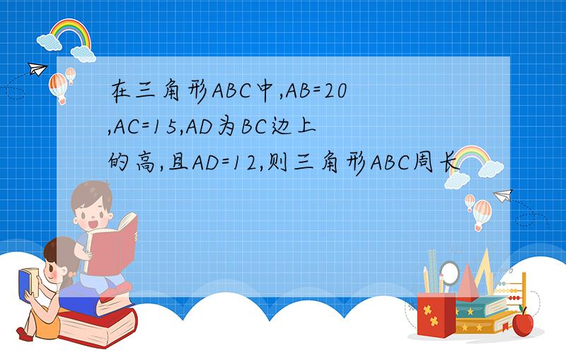在三角形ABC中,AB=20,AC=15,AD为BC边上的高,且AD=12,则三角形ABC周长