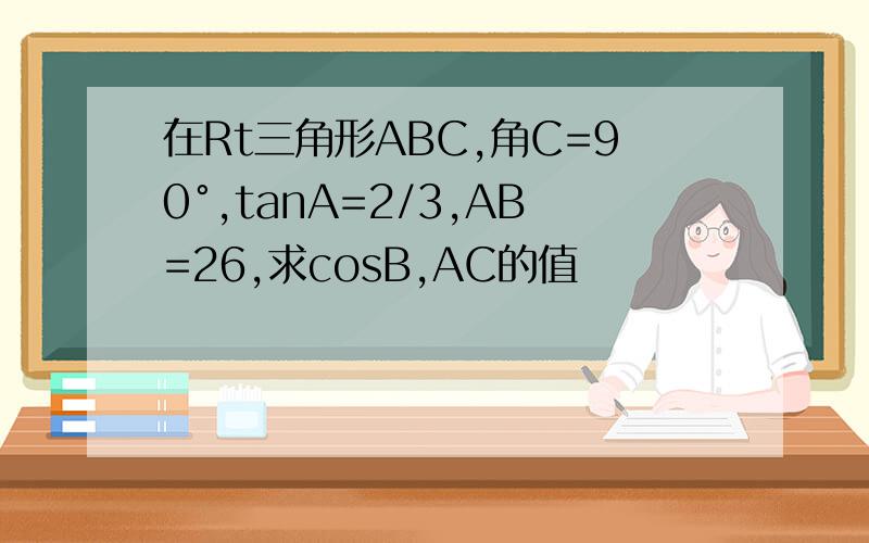 在Rt三角形ABC,角C=90°,tanA=2/3,AB=26,求cosB,AC的值
