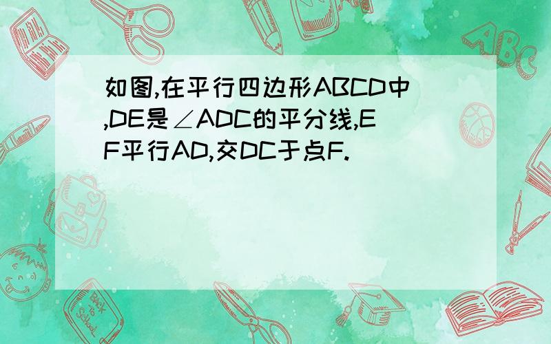 如图,在平行四边形ABCD中,DE是∠ADC的平分线,EF平行AD,交DC于点F.